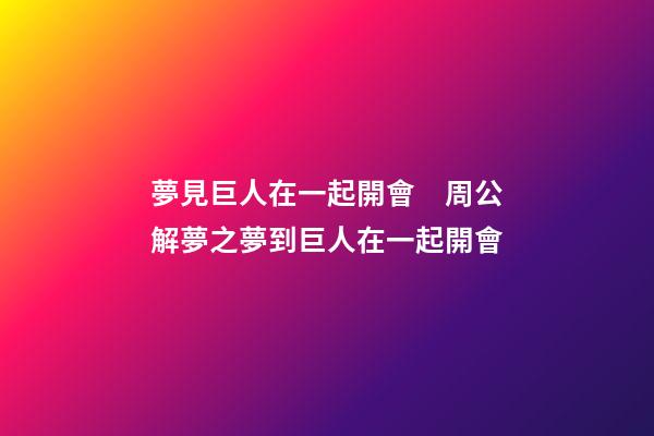 夢見巨人在一起開會　周公解夢之夢到巨人在一起開會
